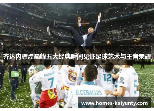 齐达内辉煌巅峰五大经典瞬间见证足球艺术与王者荣耀