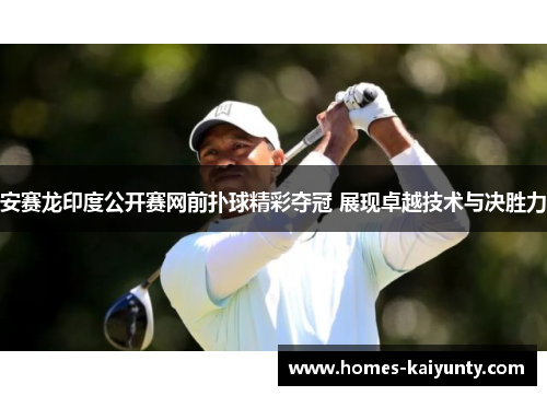 安赛龙印度公开赛网前扑球精彩夺冠 展现卓越技术与决胜力