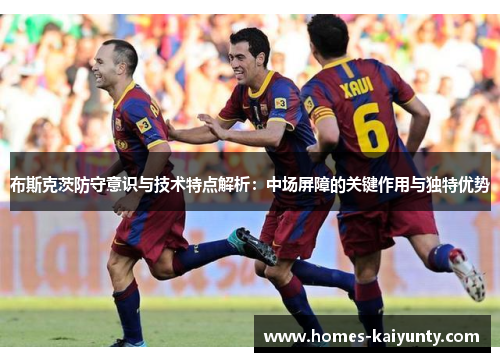 布斯克茨防守意识与技术特点解析：中场屏障的关键作用与独特优势
