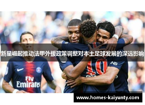 新星崛起推动法甲外援政策调整对本土足球发展的深远影响