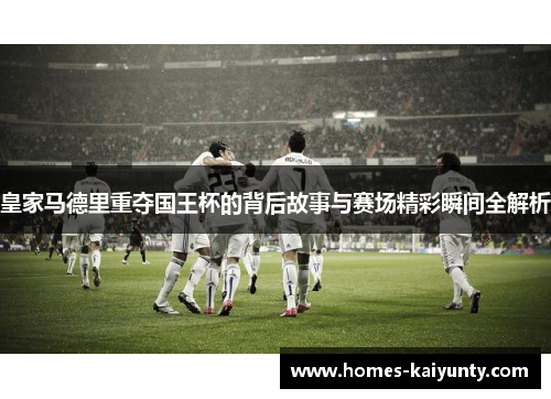 皇家马德里重夺国王杯的背后故事与赛场精彩瞬间全解析