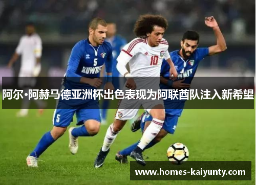 阿尔·阿赫马德亚洲杯出色表现为阿联酋队注入新希望